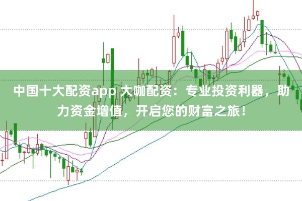 中国十大配资app 大咖配资：专业投资利器，助力资金增值，开启您的财富之旅！