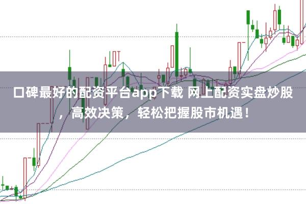 口碑最好的配资平台app下载 网上配资实盘炒股，高效决策，轻松把握股市机遇！
