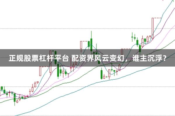 正规股票杠杆平台 配资界风云变幻，谁主沉浮？