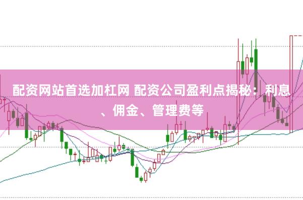 配资网站首选加杠网 配资公司盈利点揭秘：利息、佣金、管理费等