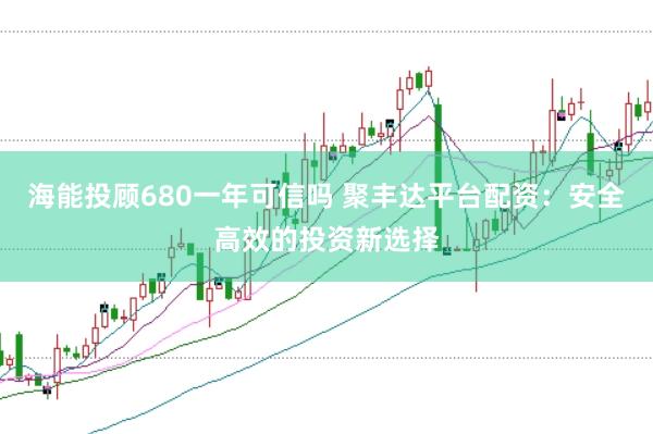 海能投顾680一年可信吗 聚丰达平台配资：安全高效的投资新选择