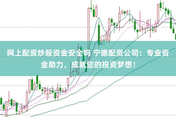 网上配资炒股资金安全吗 宁德配资公司：专业资金助力，成就您的投资梦想！