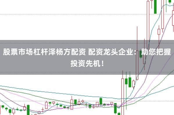 股票市场杠杆泽杨方配资 配资龙头企业：助您把握投资先机！