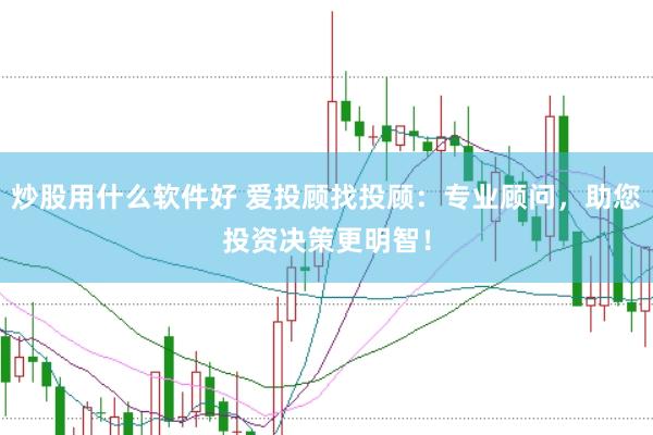 炒股用什么软件好 爱投顾找投顾：专业顾问，助您投资决策更明智！