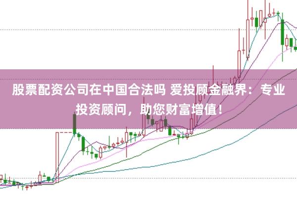 股票配资公司在中国合法吗 爱投顾金融界：专业投资顾问，助您财富增值！