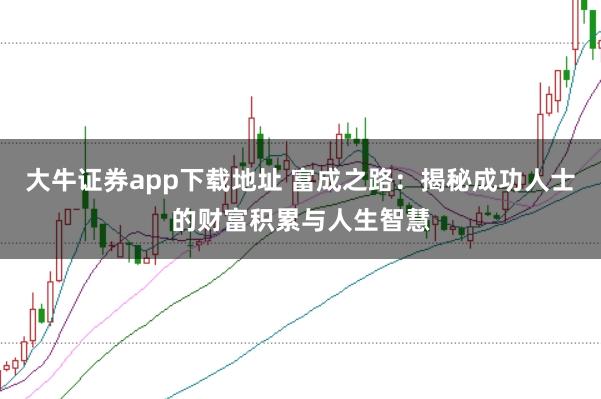 大牛证券app下载地址 富成之路：揭秘成功人士的财富积累与人生智慧