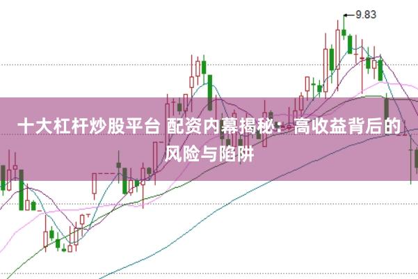 十大杠杆炒股平台 配资内幕揭秘：高收益背后的风险与陷阱