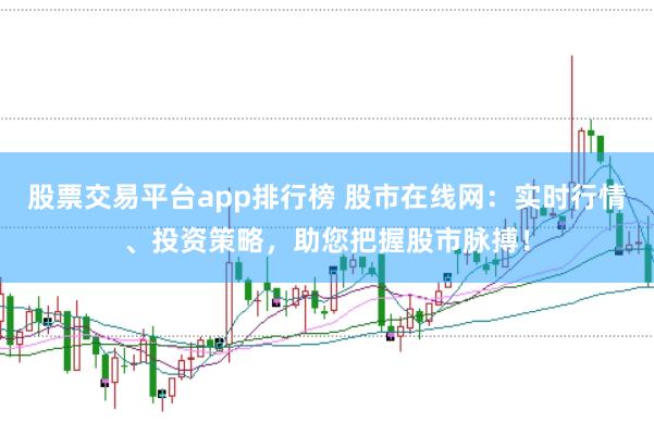 股票交易平台app排行榜 股市在线网：实时行情、投资策略，助您把握股市脉搏！