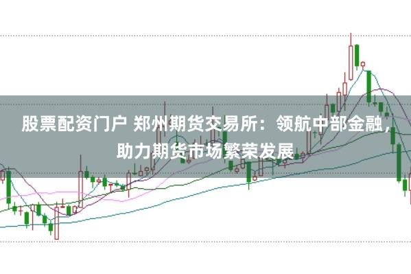 股票配资门户 郑州期货交易所：领航中部金融，助力期货市场繁荣发展