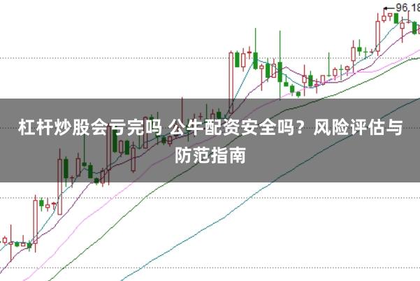 杠杆炒股会亏完吗 公牛配资安全吗？风险评估与防范指南