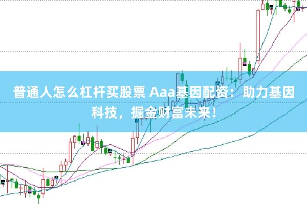 普通人怎么杠杆买股票 Aaa基因配资：助力基因科技，掘金财富未来！