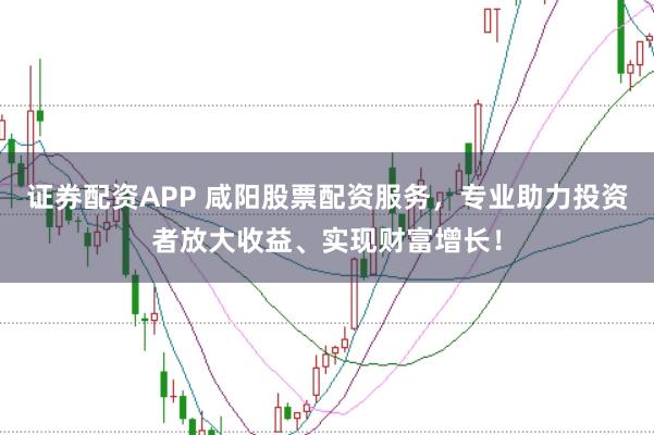 证券配资APP 咸阳股票配资服务，专业助力投资者放大收益、实现财富增长！
