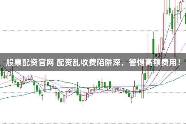 股票配资官网 配资乱收费陷阱深，警惕高额费用！