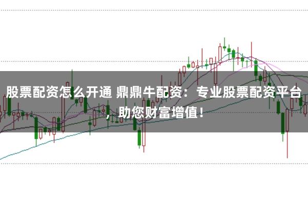 股票配资怎么开通 鼎鼎牛配资：专业股票配资平台，助您财富增值！