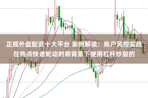 正规外盘配资十大平台 案例解读：账户风控实践在热点快速轮动时期背景下使用杠杆炒股的