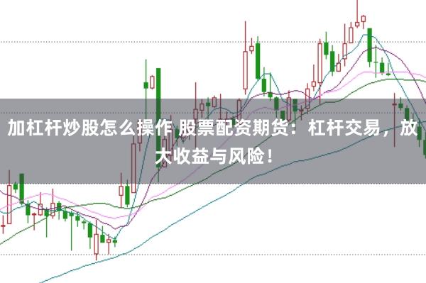 加杠杆炒股怎么操作 股票配资期货：杠杆交易，放大收益与风险！