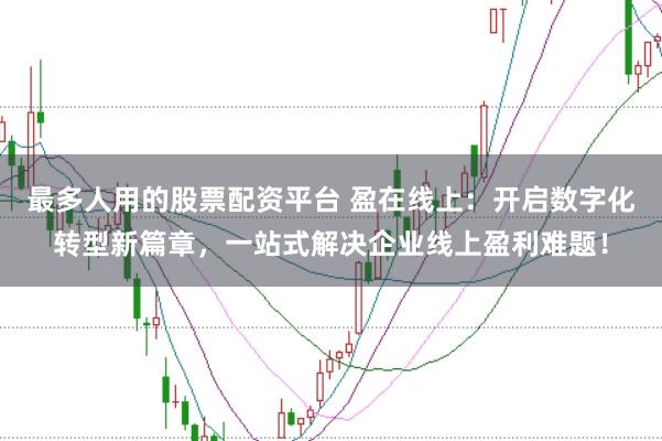 最多人用的股票配资平台 盈在线上：开启数字化转型新篇章，一站式解决企业线上盈利难题！