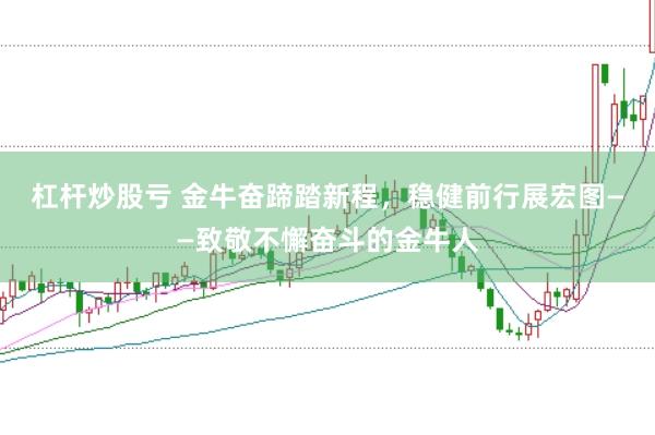 杠杆炒股亏 金牛奋蹄踏新程，稳健前行展宏图——致敬不懈奋斗的金牛人