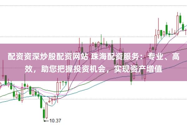 配资资深炒股配资网站 珠海配资服务：专业、高效，助您把握投资机会，实现资产增值