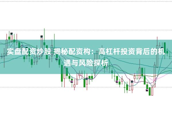 实盘配资炒股 揭秘配资构：高杠杆投资背后的机遇与风险探析