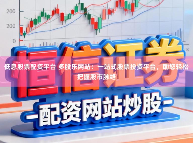 低息股票配资平台 多股乐网站：一站式股票投资平台，助您轻松把握股市脉络