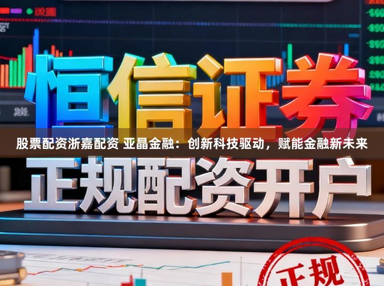 股票配资浙嘉配资 亚晶金融：创新科技驱动，赋能金融新未来