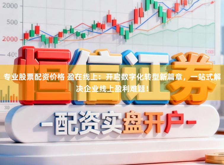 专业股票配资价格 盈在线上：开启数字化转型新篇章，一站式解决企业线上盈利难题！