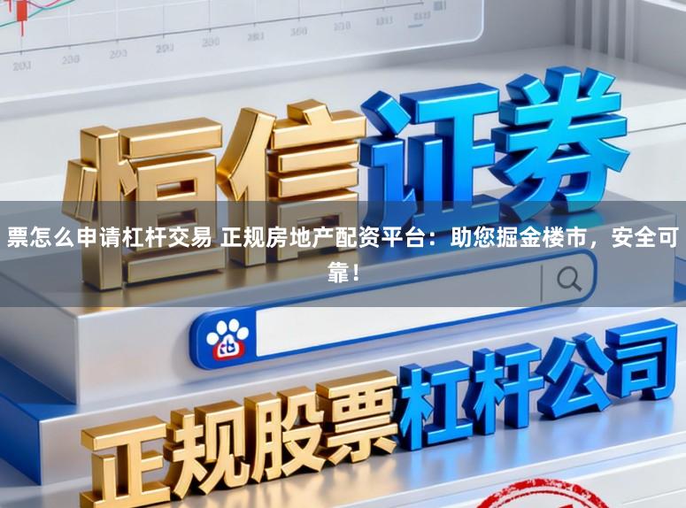 票怎么申请杠杆交易 正规房地产配资平台：助您掘金楼市，安全可靠！