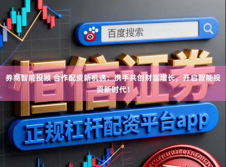券商智能投顾 合作配资新机遇：携手共创财富增长，开启智能投资新时代！
