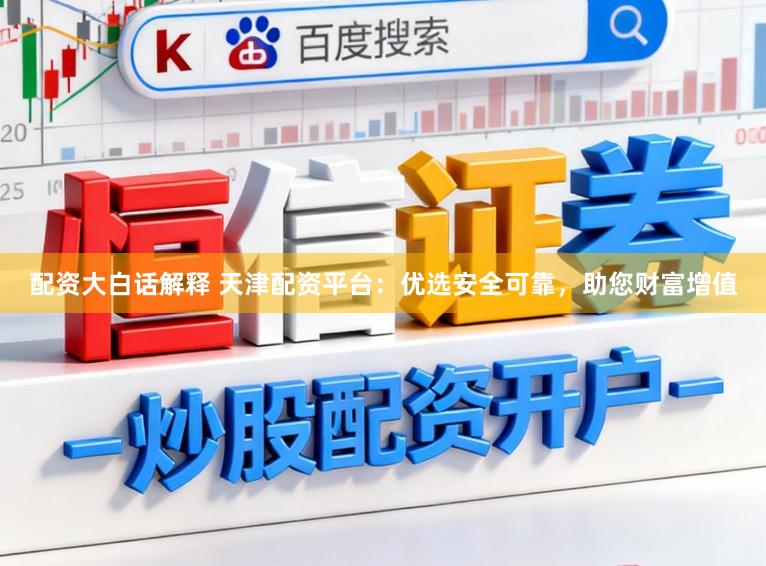 配资大白话解释 天津配资平台：优选安全可靠，助您财富增值