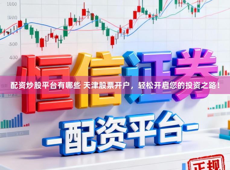 配资炒股平台有哪些 天津股票开户，轻松开启您的投资之路！