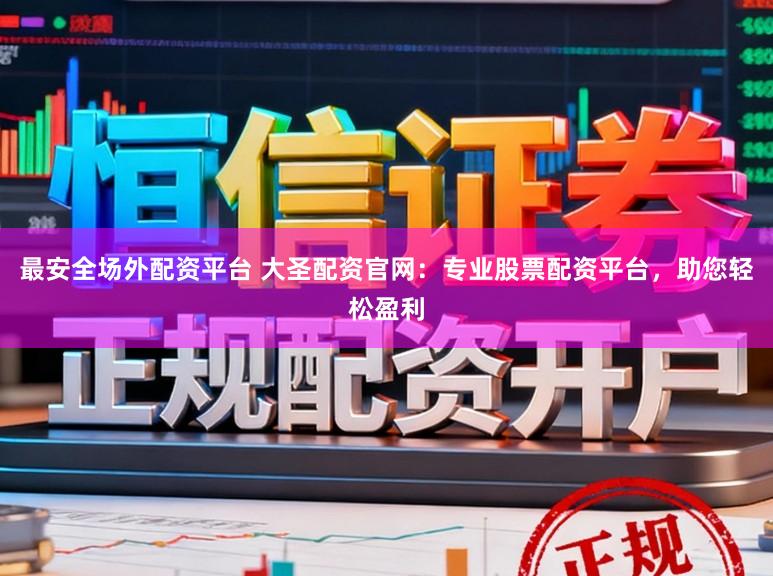 最安全场外配资平台 大圣配资官网：专业股票配资平台，助您轻松盈利