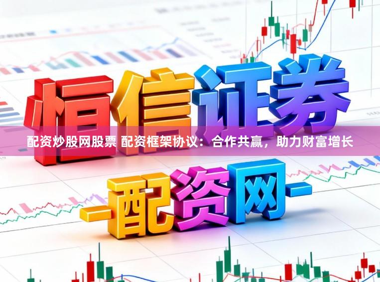 配资炒股网股票 配资框架协议：合作共赢，助力财富增长