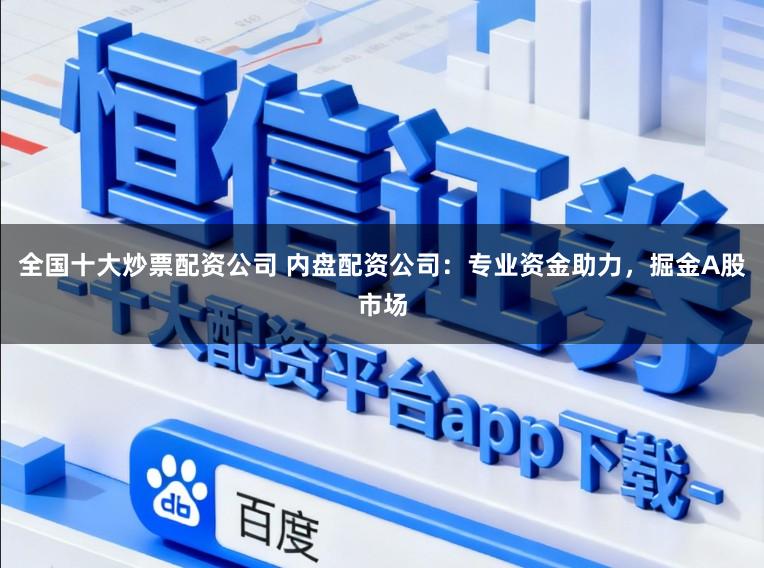 全国十大炒票配资公司 内盘配资公司：专业资金助力，掘金A股市场