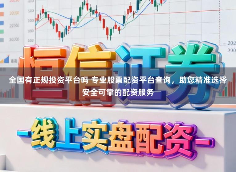 全国有正规投资平台吗 专业股票配资平台查询，助您精准选择安全可靠的配资服务
