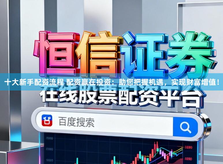 十大新手配资流程 配资赢在投资：助您把握机遇，实现财富增值！