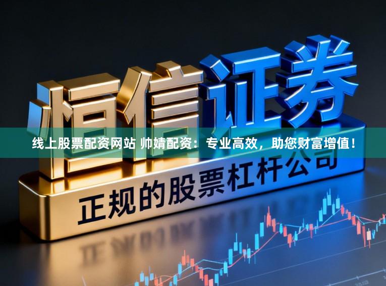 线上股票配资网站 帅婧配资：专业高效，助您财富增值！