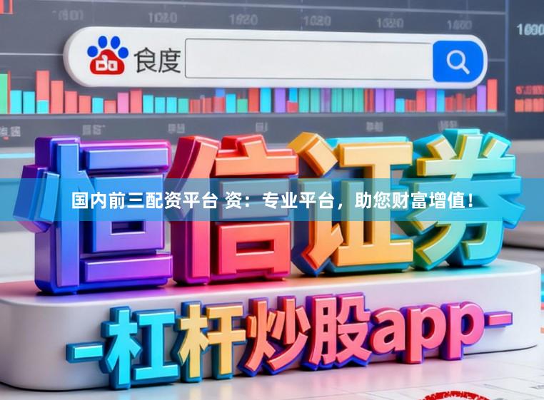 国内前三配资平台 资：专业平台，助您财富增值！
