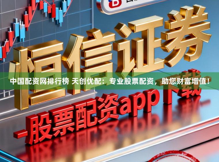 中国配资网排行榜 天创优配：专业股票配资，助您财富增值！