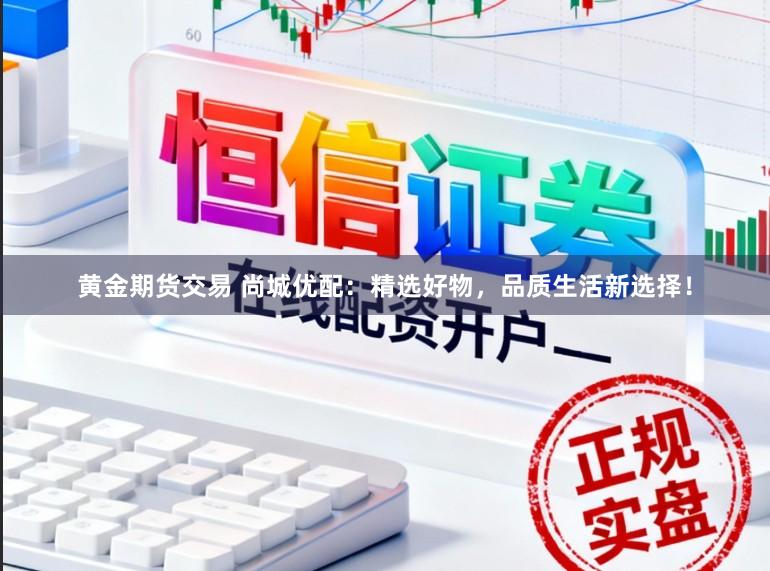 黄金期货交易 尚城优配：精选好物，品质生活新选择！