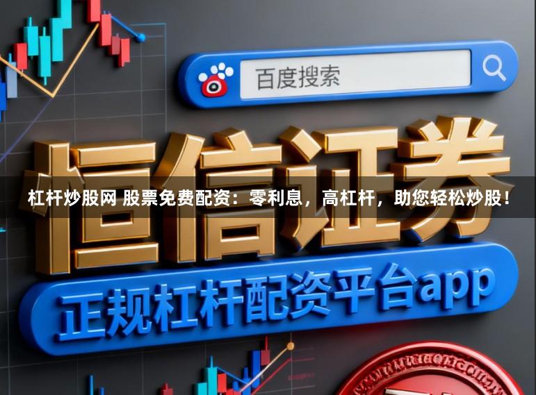 杠杆炒股网 股票免费配资：零利息，高杠杆，助您轻松炒股！