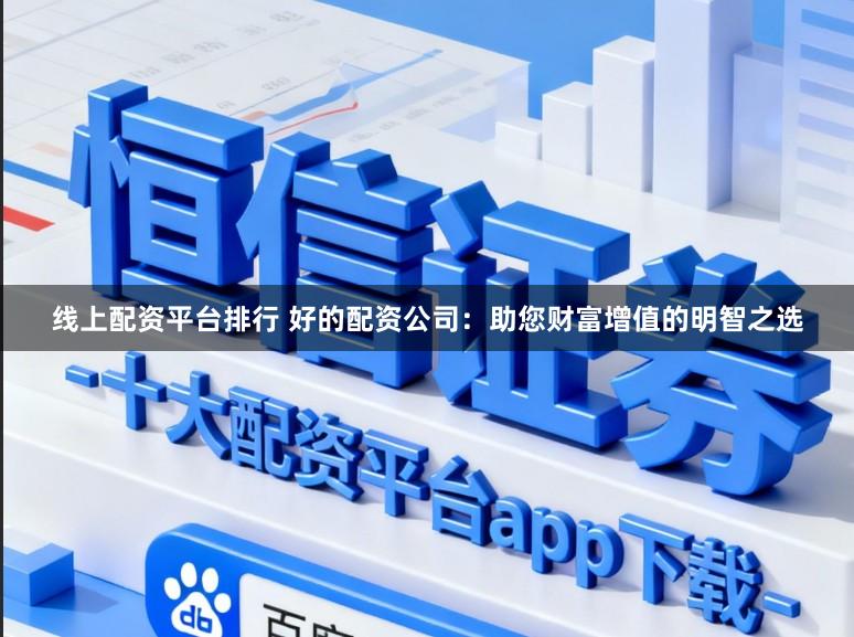 线上配资平台排行 好的配资公司：助您财富增值的明智之选