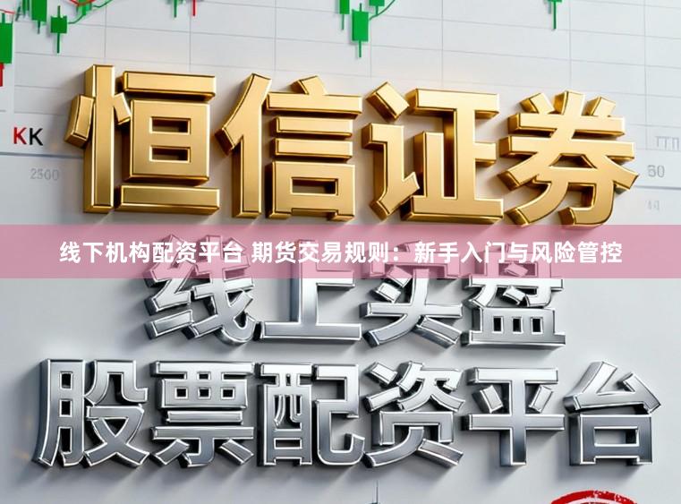 线下机构配资平台 期货交易规则：新手入门与风险管控