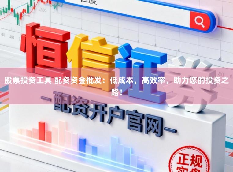 股票投资工具 配资资金批发：低成本，高效率，助力您的投资之路！