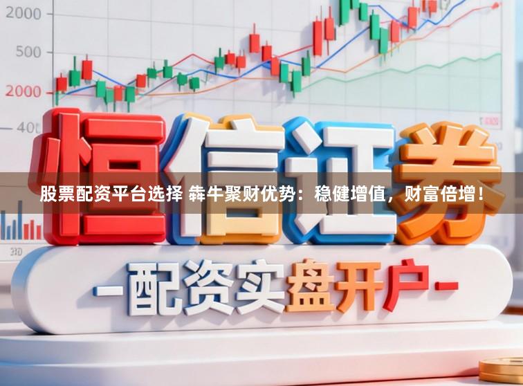 股票配资平台选择 犇牛聚财优势：稳健增值，财富倍增！