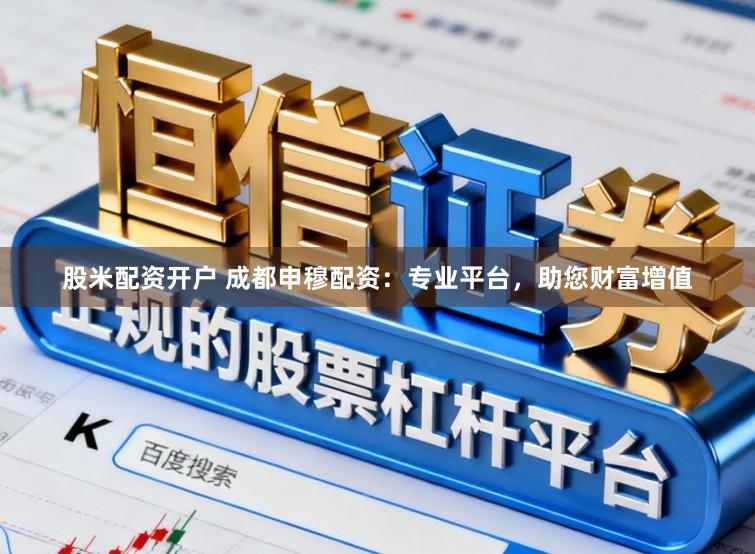 股米配资开户 成都申穆配资：专业平台，助您财富增值