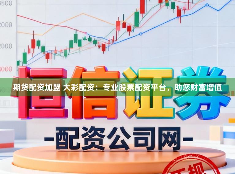 期货配资加盟 大彩配资：专业股票配资平台，助您财富增值