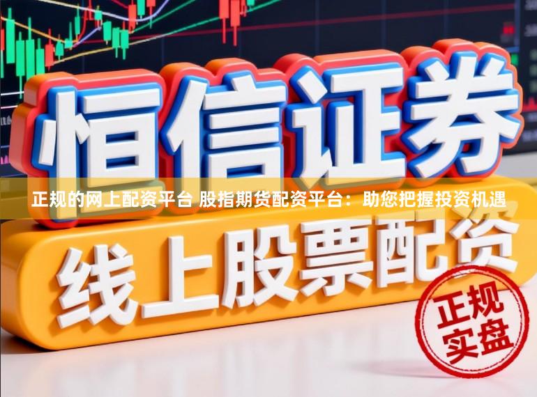 正规的网上配资平台 股指期货配资平台：助您把握投资机遇