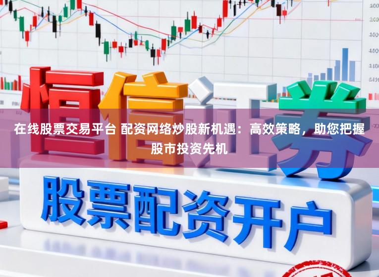 在线股票交易平台 配资网络炒股新机遇：高效策略，助您把握股市投资先机