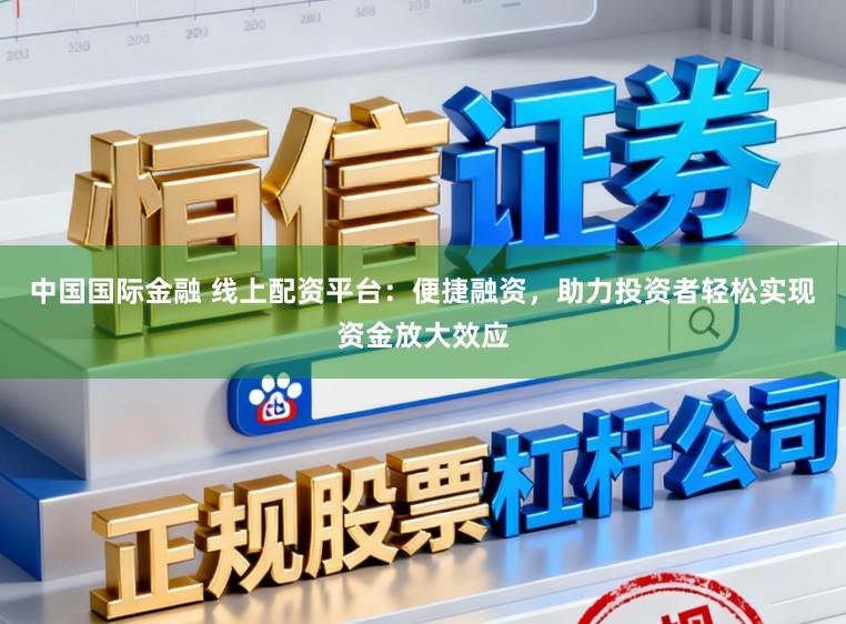 中国国际金融 线上配资平台：便捷融资，助力投资者轻松实现资金放大效应